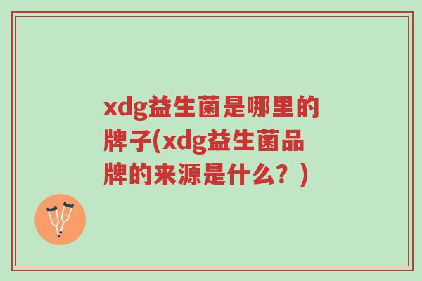 xdg益生菌是哪里的牌子(xdg益生菌品牌的来源是什么?)-第1张图片-超越 xdg益生菌是哪里的牌子(xdg益生菌品牌的来源是什么?)-第1张图片-超越