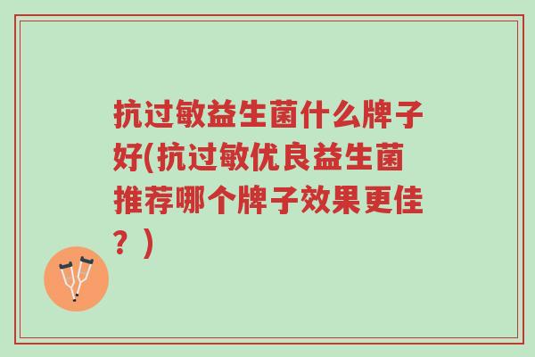 抗过敏益生菌什么牌子好(抗过敏优良益生菌推荐哪个牌子效果更佳？)-第1张图片-超越