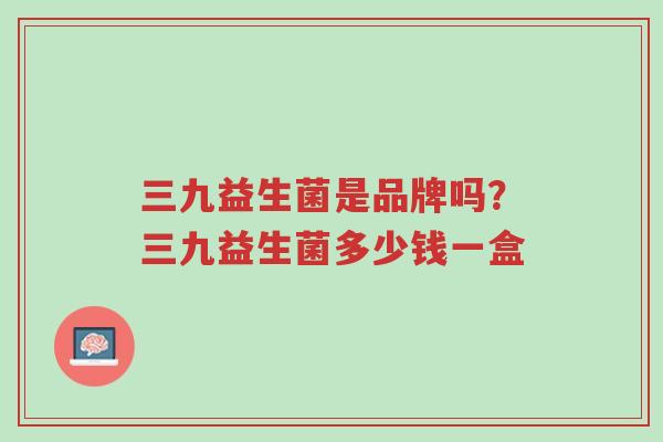 三九益生菌是品牌吗?三九益生菌多少钱一盒-第1张图片-超越 三九益生菌是品牌吗?三九益生菌多少钱一盒-第1张图片-超越