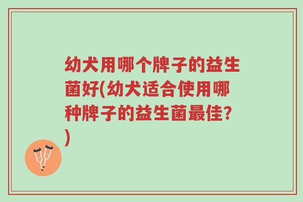 幼犬用哪个牌子的益生菌好(幼犬适合使用哪种牌子的益生菌最佳？)-第1张图片-超越