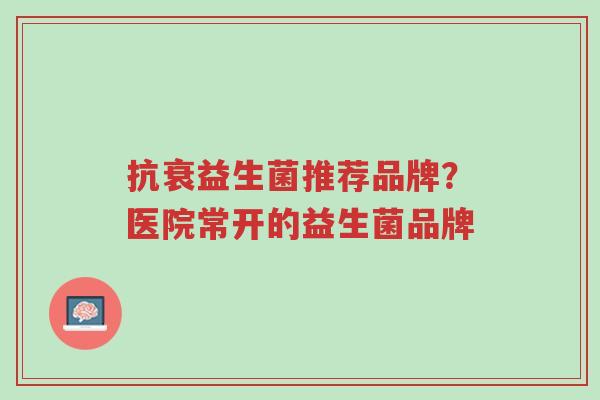 抗衰益生菌推荐品牌？医院常开的益生菌品牌-第1张图片-超越