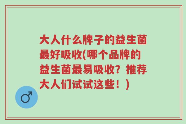 大人什么牌子的益生菌最好吸收(哪个品牌的益生菌最易吸收?推荐大人们试试这些!)-第1张图片-超越 大人什么牌子的益生菌最好吸收(哪个品牌的益生菌最易吸收?推荐大人们试试这些!)-第1张图片-超越