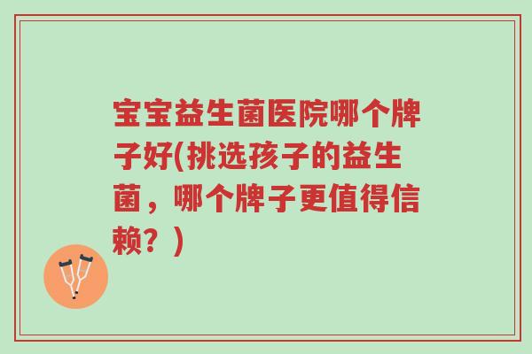 宝宝益生菌医院哪个牌子好(挑选孩子的益生菌,哪个牌子更值得信赖?)-第1张图片-超越 宝宝益生菌医院哪个牌子好(挑选孩子的益生菌,哪个牌子更值得信赖?)-第1张图片-超越
