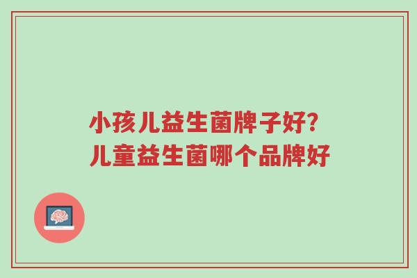 小孩儿益生菌牌子好?儿童益生菌哪个品牌好-第1张图片-超越 小孩儿益生菌牌子好?儿童益生菌哪个品牌好-第1张图片-超越