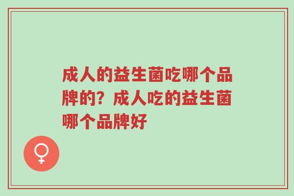 成人的益生菌吃哪个品牌的？成人吃的益生菌哪个品牌好-第1张图片-超越
