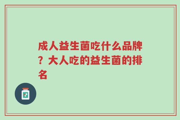 成人益生菌吃什么品牌?大人吃的益生菌的排名-第1张图片-超越 成人益生菌吃什么品牌?大人吃的益生菌的排名-第1张图片-超越