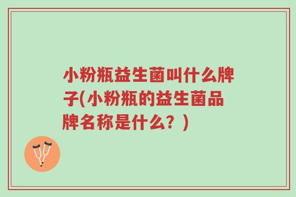 小粉瓶益生菌叫什么牌子(小粉瓶的益生菌品牌名称是什么?)-第1张图片-超越 小粉瓶益生菌叫什么牌子(小粉瓶的益生菌品牌名称是什么?)-第1张图片-超越