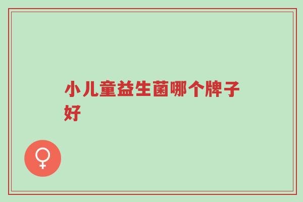 小儿童益生菌哪个牌子好-第1张图片-超越 小儿童益生菌哪个牌子好-第1张图片-超越