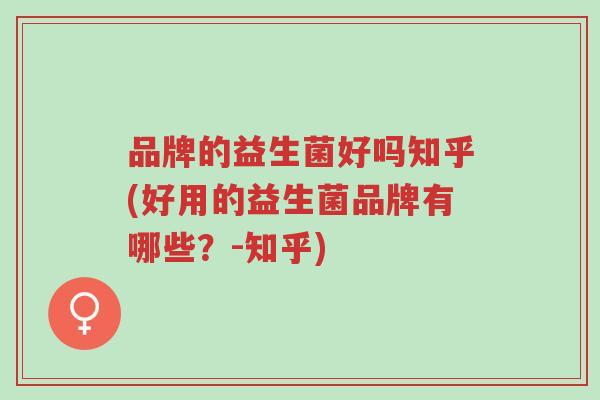 品牌的益生菌好吗知乎(好用的益生菌品牌有哪些？-知乎)-第1张图片-超越