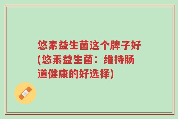 悠素益生菌这个牌子好(悠素益生菌:维持肠道健康的好选择)-第1张图片-超越 悠素益生菌这个牌子好(悠素益生菌:维持肠道健康的好选择)-第1张图片-超越