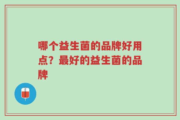 哪个益生菌的品牌好用点？最好的益生菌的品牌-第1张图片-超越