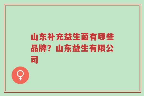 山东补充益生菌有哪些品牌?山东益生有限公司-第1张图片-超越 山东补充益生菌有哪些品牌?山东益生有限公司-第1张图片-超越
