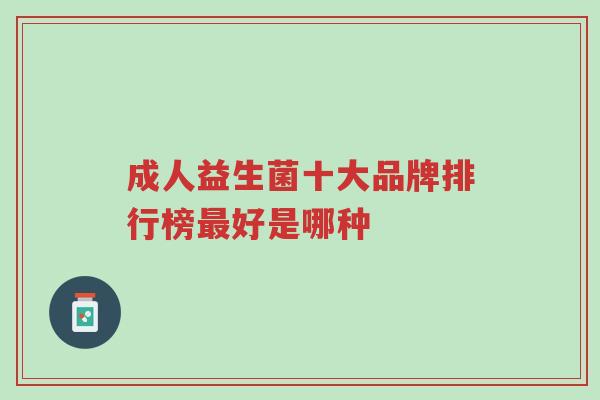 成人益生菌十大品牌排行榜最好是哪种-第1张图片-超越