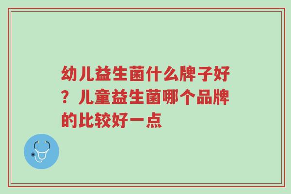 幼儿益生菌什么牌子好?儿童益生菌哪个品牌的比较好一点-第1张图片-超越 幼儿益生菌什么牌子好?儿童益生菌哪个品牌的比较好一点-第1张图片-超越