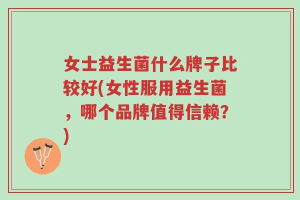 女士益生菌什么牌子比较好(女性服用益生菌,哪个品牌值得信赖?)-第1张图片-超越 女士益生菌什么牌子比较好(女性服用益生菌,哪个品牌值得信赖?)-第1张图片-超越