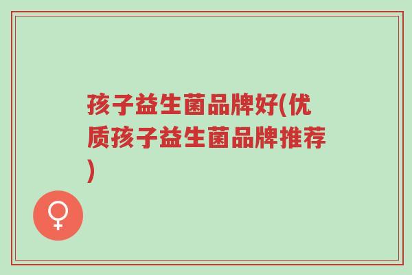 孩子益生菌品牌好(优质孩子益生菌品牌推荐)-第1张图片-超越 孩子益生菌品牌好(优质孩子益生菌品牌推荐)-第1张图片-超越