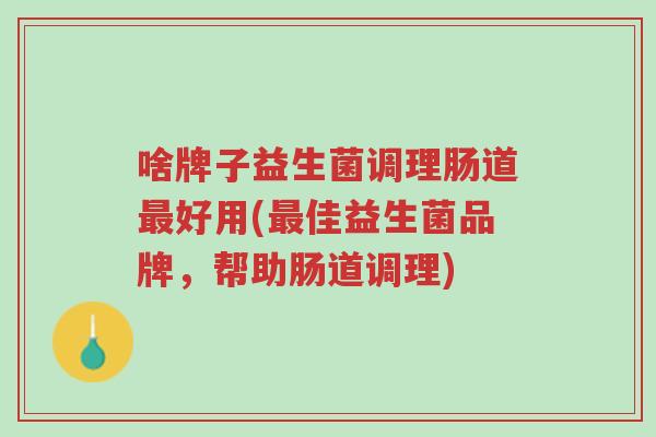 啥牌子益生菌调理肠道最好用(最佳益生菌品牌,帮助肠道调理)-第1张图片-超越 啥牌子益生菌调理肠道最好用(最佳益生菌品牌,帮助肠道调理)-第1张图片-超越