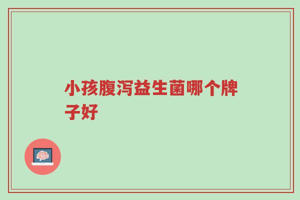 小孩腹泻益生菌哪个牌子好-第1张图片-超越 小孩腹泻益生菌哪个牌子好-第1张图片-超越