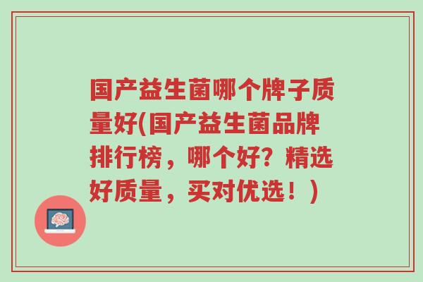 国产益生菌哪个牌子质量好(国产益生菌品牌排行榜,哪个好?精选好质量,买对优选!)-第1张图片-超越 国产益生菌哪个牌子质量好(国产益生菌品牌排行榜,哪个好?精选好质量,买对优选!)-第1张图片-超越