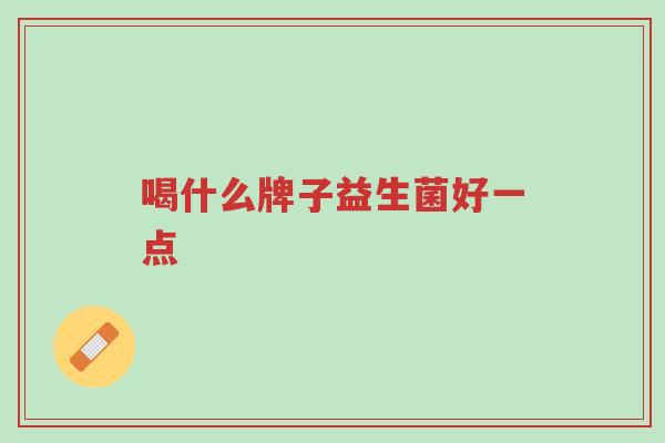 喝什么牌子益生菌好一点-第1张图片-超越 喝什么牌子益生菌好一点-第1张图片-超越