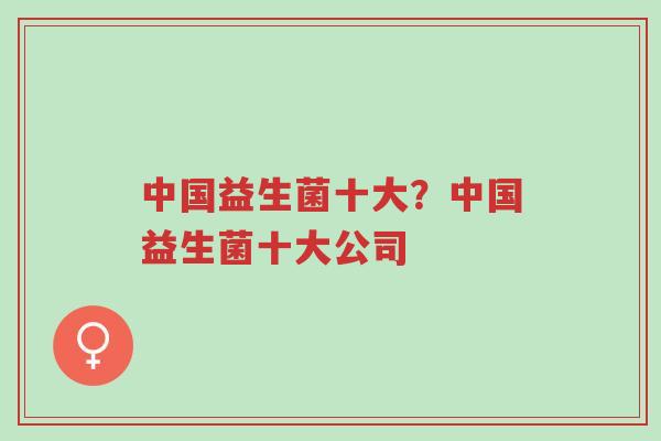 中国益生菌十大？中国益生菌十大公司-第1张图片-超越