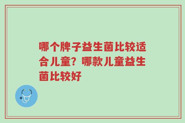 哪个牌子益生菌比较适合儿童?哪款儿童益生菌比较好-第1张图片-超越 哪个牌子益生菌比较适合儿童?哪款儿童益生菌比较好-第1张图片-超越