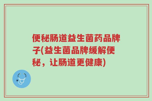 便秘肠道益生菌药品牌子(益生菌品牌缓解便秘,让肠道更健康)-第1张图片-超越 便秘肠道益生菌药品牌子(益生菌品牌缓解便秘,让肠道更健康)-第1张图片-超越