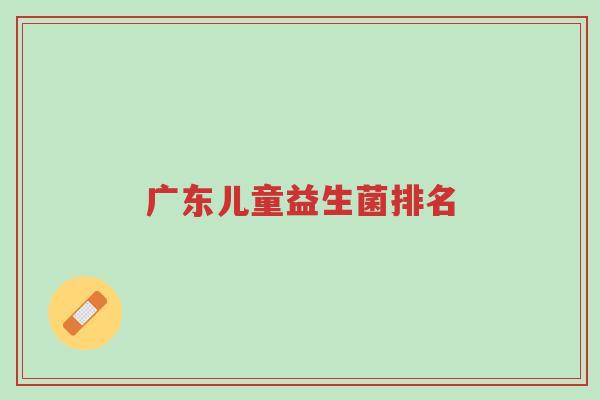 广东儿童益生菌排名-第1张图片-超越 广东儿童益生菌排名-第1张图片-超越
