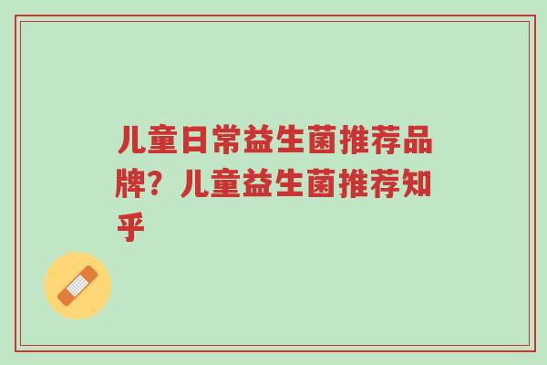 儿童日常益生菌推荐品牌?儿童益生菌推荐知乎-第1张图片-超越 儿童日常益生菌推荐品牌?儿童益生菌推荐知乎-第1张图片-超越