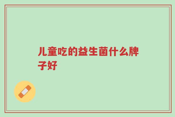 儿童吃的益生菌什么牌子好-第1张图片-超越 儿童吃的益生菌什么牌子好-第1张图片-超越
