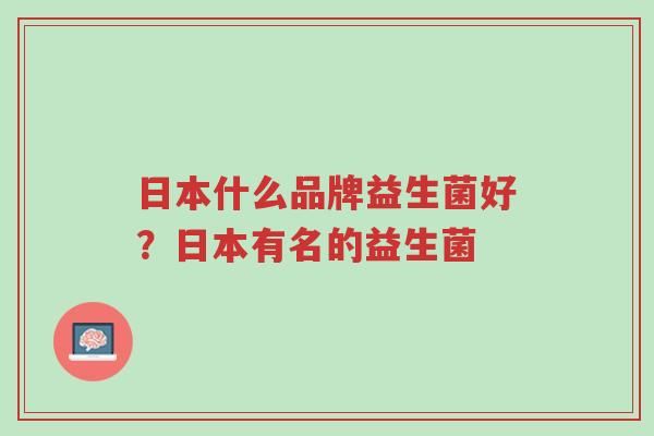 日本什么品牌益生菌好?日本有名的益生菌-第1张图片-超越 日本什么品牌益生菌好?日本有名的益生菌-第1张图片-超越