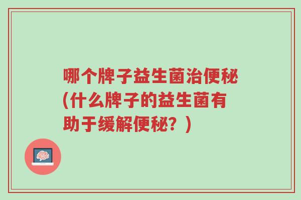 哪个牌子益生菌治便秘(什么牌子的益生菌有助于缓解便秘?)-第1张图片-超越 哪个牌子益生菌治便秘(什么牌子的益生菌有助于缓解便秘?)-第1张图片-超越