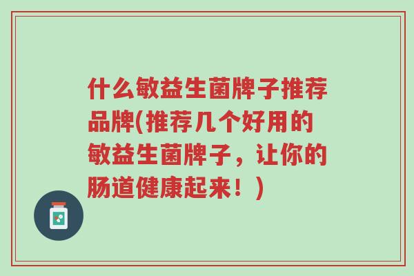 什么敏益生菌牌子推荐品牌(推荐几个好用的敏益生菌牌子,让你的肠道健康起来!)-第1张图片-超越 什么敏益生菌牌子推荐品牌(推荐几个好用的敏益生菌牌子,让你的肠道健康起来!)-第1张图片-超越