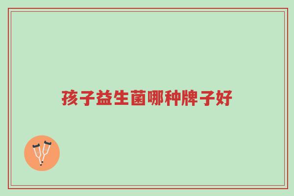 孩子益生菌哪种牌子好-第1张图片-超越 孩子益生菌哪种牌子好-第1张图片-超越