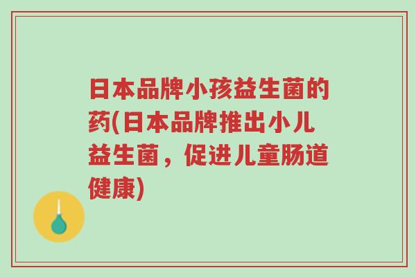 日本品牌小孩益生菌的药(日本品牌推出小儿益生菌,促进儿童肠道健康)-第1张图片-超越 日本品牌小孩益生菌的药(日本品牌推出小儿益生菌,促进儿童肠道健康)-第1张图片-超越