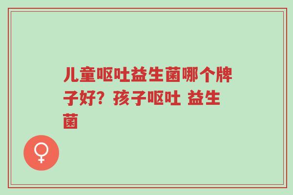 儿童呕吐益生菌哪个牌子好?孩子呕吐 益生菌-第1张图片-超越 儿童呕吐益生菌哪个牌子好?孩子呕吐 益生菌-第1张图片-超越