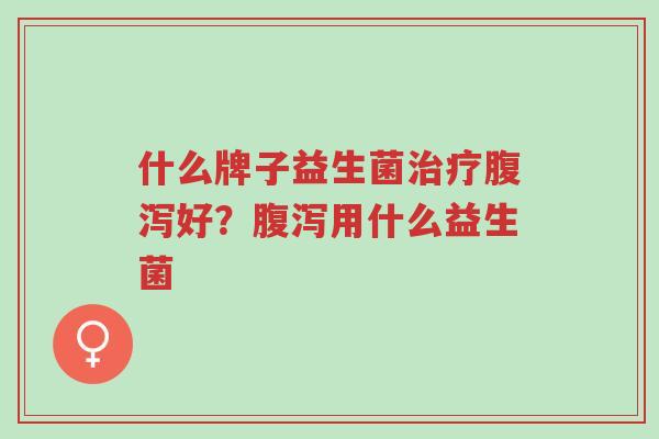 什么牌子益生菌治疗腹泻好？腹泻用什么益生菌-第1张图片-超越