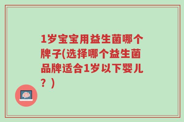 1岁宝宝用益生菌哪个牌子(选择哪个益生菌品牌适合1岁以下婴儿?)-第1张图片-超越 1岁宝宝用益生菌哪个牌子(选择哪个益生菌品牌适合1岁以下婴儿?)-第1张图片-超越