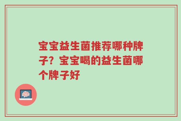 宝宝益生菌推荐哪种牌子?宝宝喝的益生菌哪个牌子好-第1张图片-超越 宝宝益生菌推荐哪种牌子?宝宝喝的益生菌哪个牌子好-第1张图片-超越