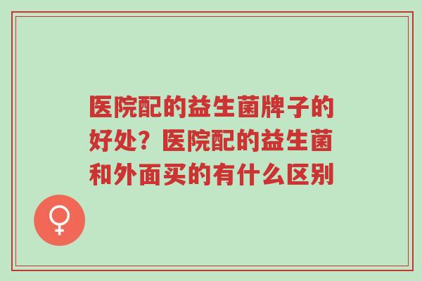 医院配的益生菌牌子的好处?医院配的益生菌和外面买的有什么区别-第1张图片-超越 医院配的益生菌牌子的好处?医院配的益生菌和外面买的有什么区别-第1张图片-超越