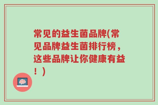 常见的益生菌品牌(常见品牌益生菌排行榜,这些品牌让你健康有益!)-第1张图片-超越 常见的益生菌品牌(常见品牌益生菌排行榜,这些品牌让你健康有益!)-第1张图片-超越