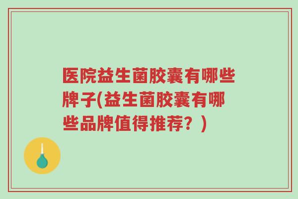 医院益生菌胶囊有哪些牌子(益生菌胶囊有哪些品牌值得推荐?)-第1张图片-超越 医院益生菌胶囊有哪些牌子(益生菌胶囊有哪些品牌值得推荐?)-第1张图片-超越