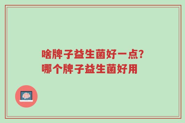 啥牌子益生菌好一点?哪个牌子益生菌好用-第1张图片-超越 啥牌子益生菌好一点?哪个牌子益生菌好用-第1张图片-超越