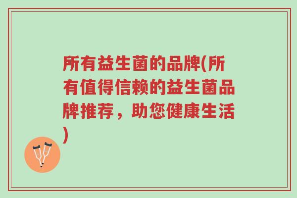 所有益生菌的品牌(所有值得信赖的益生菌品牌推荐,助您健康生活)-第1张图片-超越 所有益生菌的品牌(所有值得信赖的益生菌品牌推荐,助您健康生活)-第1张图片-超越