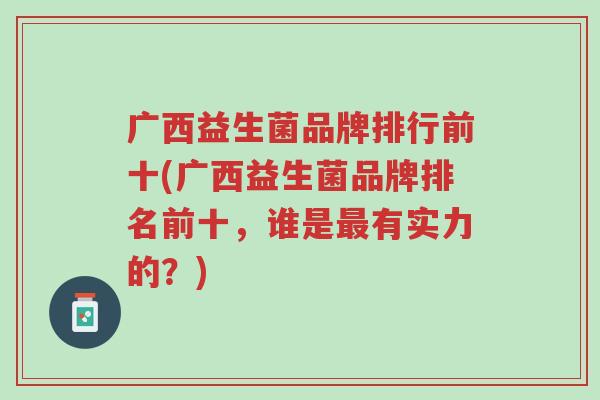 广西益生菌品牌排行前十(广西益生菌品牌排名前十,谁是最有实力的?)-第1张图片-超越 广西益生菌品牌排行前十(广西益生菌品牌排名前十,谁是最有实力的?)-第1张图片-超越