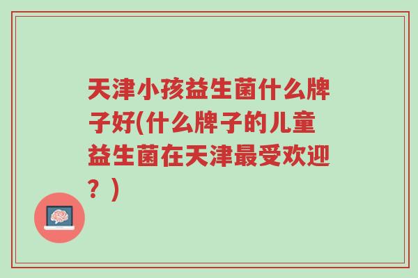 天津小孩益生菌什么牌子好(什么牌子的儿童益生菌在天津最受欢迎?)-第1张图片-超越 天津小孩益生菌什么牌子好(什么牌子的儿童益生菌在天津最受欢迎?)-第1张图片-超越