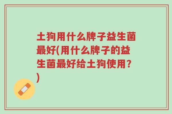 土狗用什么牌子益生菌最好(用什么牌子的益生菌最好给土狗使用?)-第1张图片-超越 土狗用什么牌子益生菌最好(用什么牌子的益生菌最好给土狗使用?)-第1张图片-超越