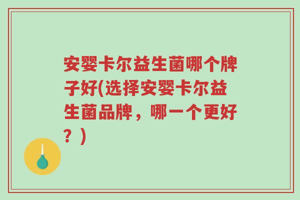 安婴卡尔益生菌哪个牌子好(选择安婴卡尔益生菌品牌,哪一个更好?)-第1张图片-超越 安婴卡尔益生菌哪个牌子好(选择安婴卡尔益生菌品牌,哪一个更好?)-第1张图片-超越