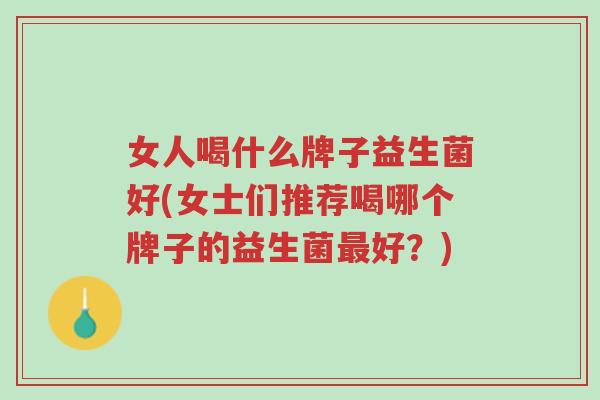 女人喝什么牌子益生菌好(女士们推荐喝哪个牌子的益生菌最好？)-第1张图片-超越