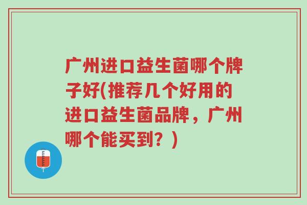 广州进口益生菌哪个牌子好(推荐几个好用的进口益生菌品牌,广州哪个能买到?)-第1张图片-超越 广州进口益生菌哪个牌子好(推荐几个好用的进口益生菌品牌,广州哪个能买到?)-第1张图片-超越